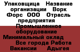 Упаковщица › Название организации ­ Ворк Форс, ООО › Отрасль предприятия ­ Промышленное оборудование › Минимальный оклад ­ 24 000 - Все города Работа » Вакансии   . Адыгея респ.,Адыгейск г.